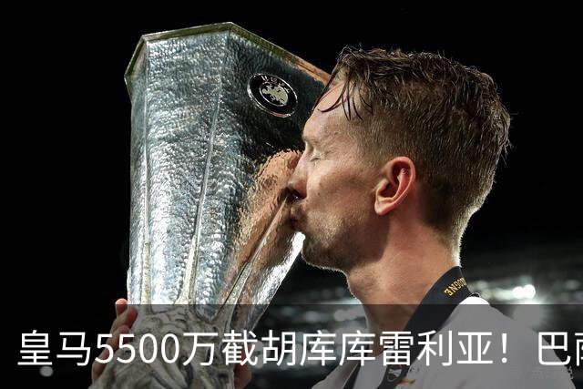 皇马5500万截胡库库雷利亚！巴萨马竞全白忙活，西甲格局一夜变天